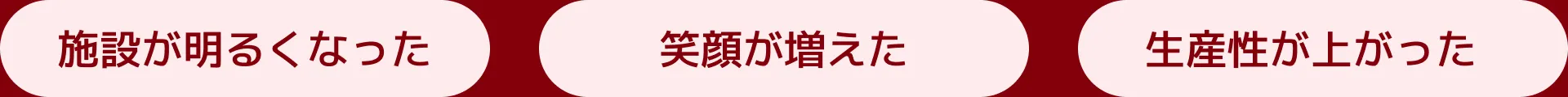 施設が明るくなった 笑顔が増えた 生産性が上がった